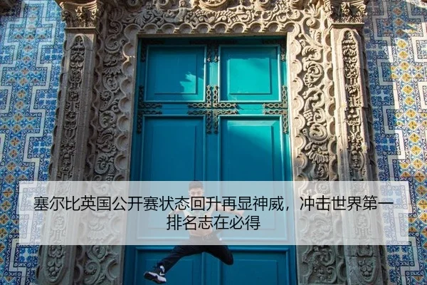 塞尔比英国公开赛状态回升再显神威，冲击世界第一排名志在必得
